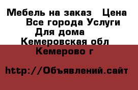 Мебель на заказ › Цена ­ 0 - Все города Услуги » Для дома   . Кемеровская обл.,Кемерово г.